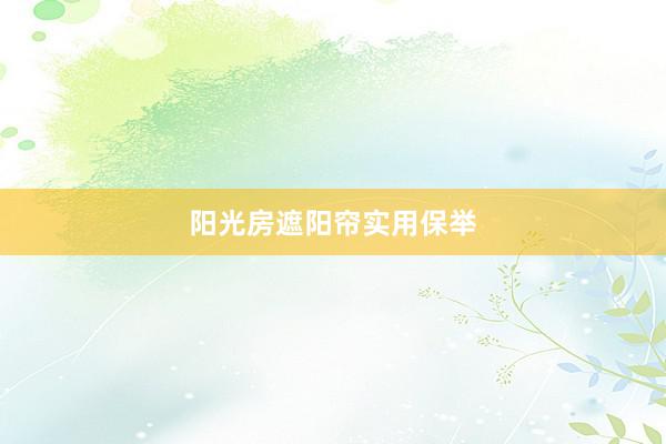 阳光房遮阳帘实用保举