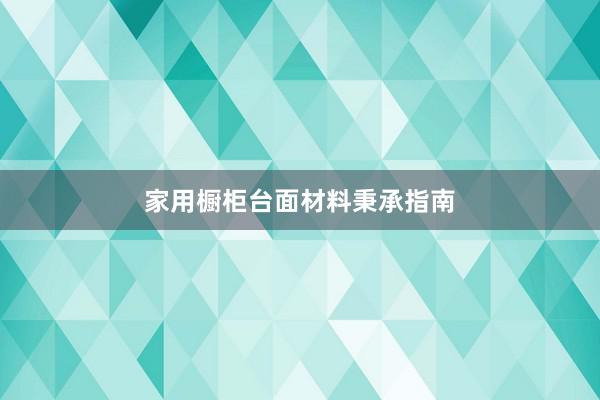家用橱柜台面材料秉承指南