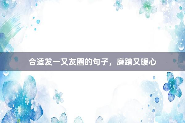 合适发一又友圈的句子，磨蹭又暖心