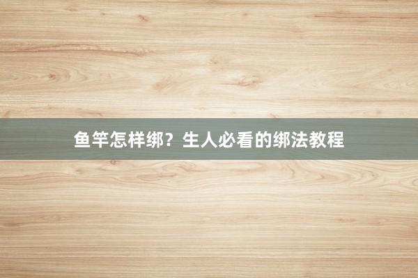 鱼竿怎样绑？生人必看的绑法教程
