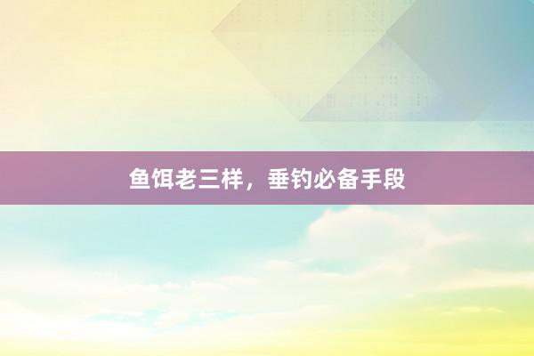 鱼饵老三样，垂钓必备手段