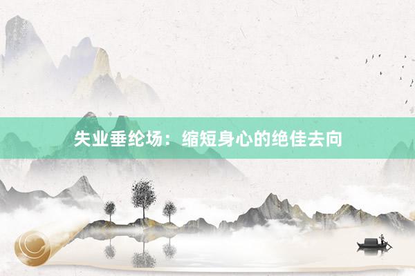 失业垂纶场：缩短身心的绝佳去向