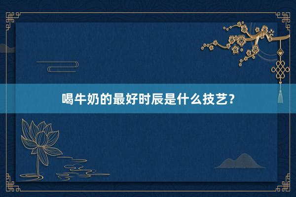 喝牛奶的最好时辰是什么技艺？
