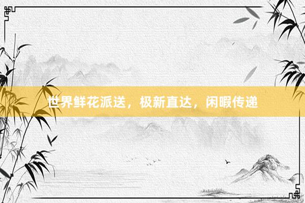世界鲜花派送，极新直达，闲暇传递
