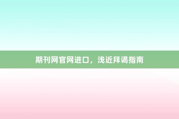 期刊网官网进口，浅近拜谒指南